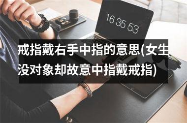 戒指戴右手中指的意思(女生没对象却故意中指戴戒指)