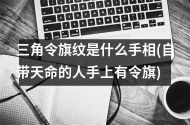 三角令旗纹是什么手相(自带天命的人手上有令旗)