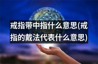 戒指带中指什么意思(戒指的戴法代表什么意思)