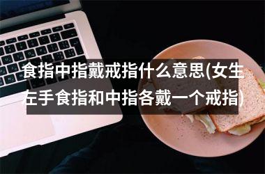 食指中指戴戒指什么意思(女生左手食指和中指各戴一个戒指)