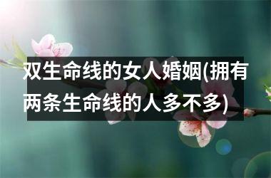 <h3>双生命线的女人婚姻(拥有两条生命线的人多不多)