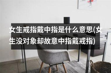 女生戒指戴中指是什么意思(女生没对象却故意中指戴戒指)