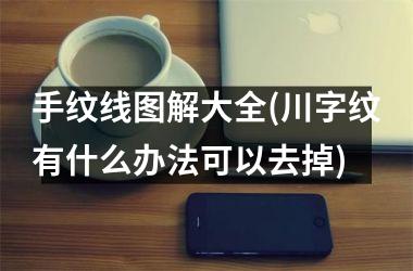 <h3>手纹线图解大全(川字纹有什么办法可以去掉)