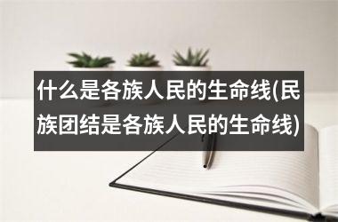 什么是各族人民的生命线(民族团结是各族人民的生命线)