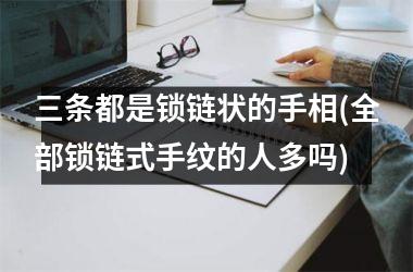 三条都是锁链状的手相(全部锁链式手纹的人多吗)