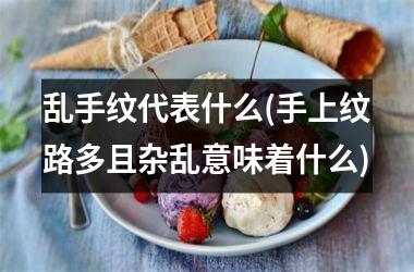 乱手纹代表什么(手上纹路多且杂乱意味着什么)