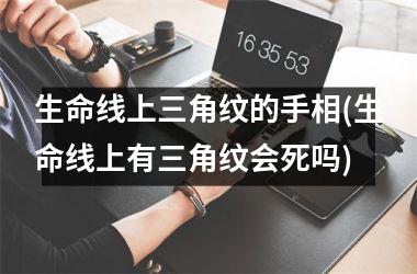 生命线上三角纹的手相(生命线上有三角纹会死吗)