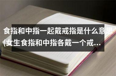 食指和中指一起戴戒指是什么意思(女生食指和中指各戴一个戒指)