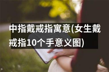 中指戴戒指寓意(女生戴戒指10个手意义图)