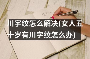 川字纹怎么解决(女人五十岁有川字纹怎么办)