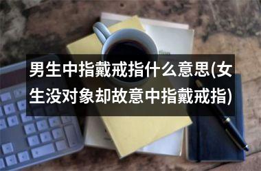 男生中指戴戒指什么意思(女生没对象却故意中指戴戒指)