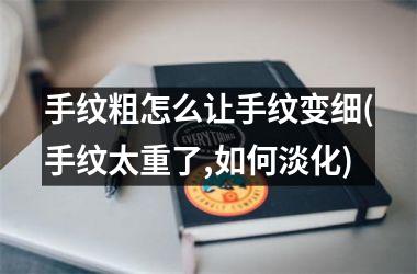 手纹粗怎么让手纹变细(手纹太重了,如何淡化)