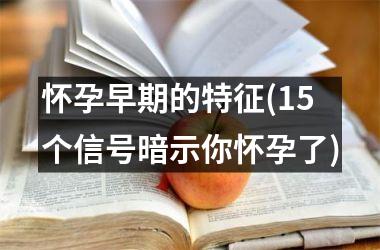 怀孕早期的特征(15个信号暗示你怀孕了)