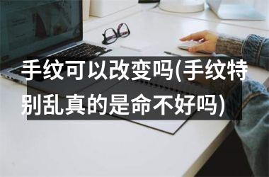 手纹可以改变吗(手纹特别乱真的是命不好吗)