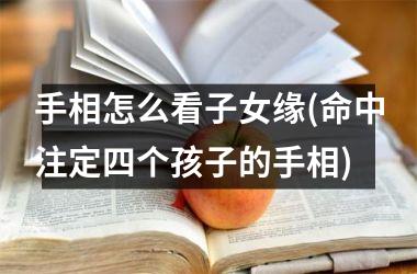 手相怎么看子女缘(命中注定四个孩子的手相)