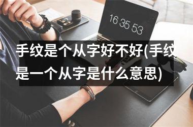 手纹是个从字好不好(手纹是一个从字是什么意思)