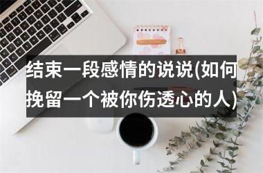 结束一段感情的说说(如何挽留一个被你伤透心的人)