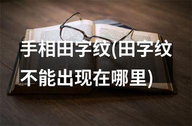 手相田字纹(田字纹不能出现在哪里)