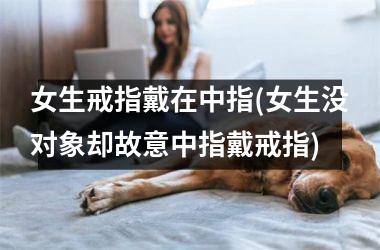 女生戒指戴在中指(女生没对象却故意中指戴戒指)