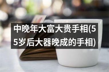 中晚年大富大贵手相(55岁后大器晚成的手相)