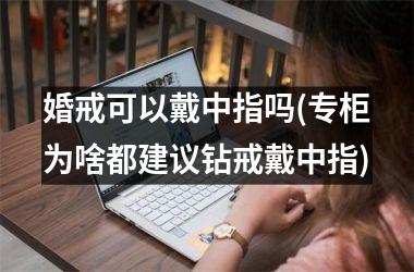 婚戒可以戴中指吗(专柜为啥都建议钻戒戴中指)