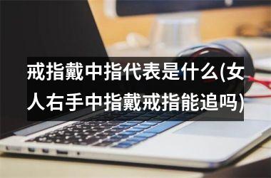 戒指戴中指代表是什么(女人右手中指戴戒指能追吗)