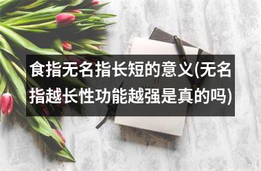 食指无名指长短的意义(无名指越长性功能越强是真的吗)