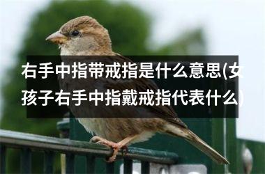 右手中指带戒指是什么意思(女孩子右手中指戴戒指代表什么)