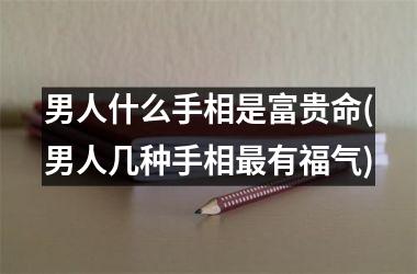 男人什么手相是富贵命(男人几种手相最有福气)