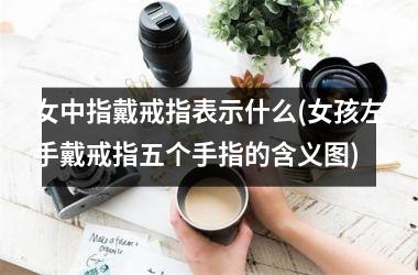 女中指戴戒指表示什么(女孩左手戴戒指五个手指的含义图)