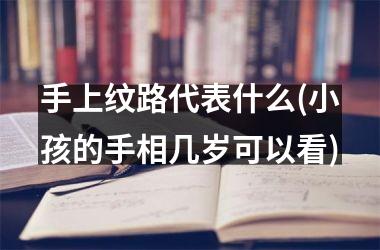 手上纹路代表什么(小孩的手相几岁可以看)