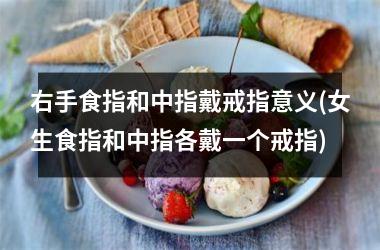 右手食指和中指戴戒指意义(女生食指和中指各戴一个戒指)