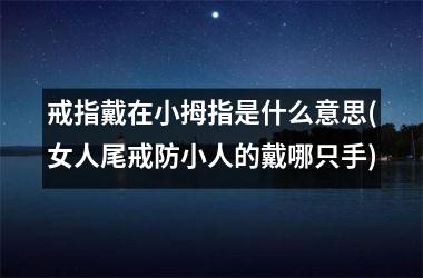 戒指戴在小拇指是什么意思(女人尾戒防小人的戴哪只手)