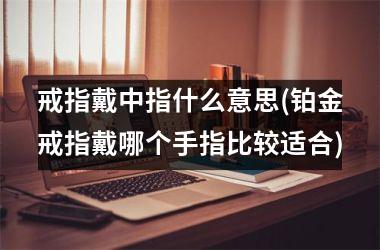 戒指戴中指什么意思(铂金戒指戴哪个手指比较适合)