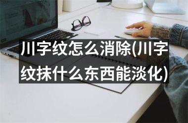 川字纹怎么消除(川字纹抹什么东西能淡化)