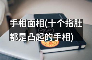 手相面相(十个指肚都是凸起的手相)