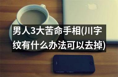 男人3大苦命手相(川字纹有什么办法可以去掉)