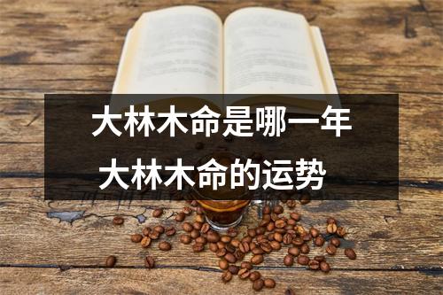 <h3>大林木命是哪一年大林木命的运势