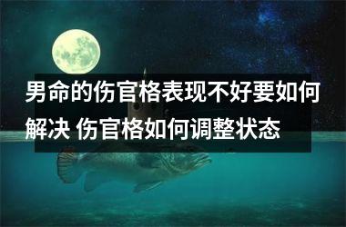 男命的伤官格表现不好要如何解决 伤官格如何调整状态