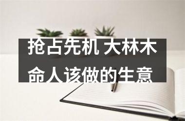 <h3>抢占先机 大林木命人该做的生意