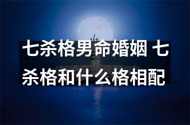 七杀格男命婚姻 七杀格和什么格相配