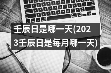 壬辰日是哪一天(2025壬辰日是每月哪一天)