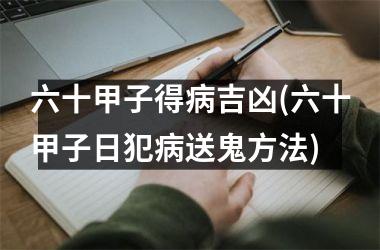 六十甲子得病吉凶(六十甲子日犯病送鬼方法)