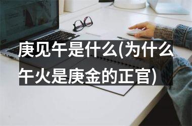 庚见午是什么(为什么午火是庚金的正官)