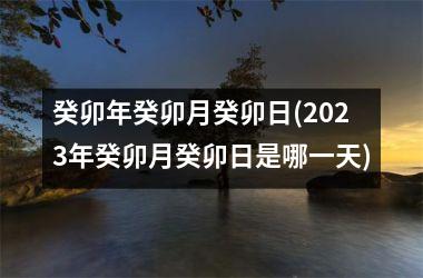 癸卯年癸卯月癸卯日(2025年癸卯月癸卯日是哪一天)