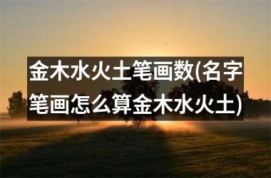 <h3>金木水火土笔画数(名字笔画怎么算金木水火土)