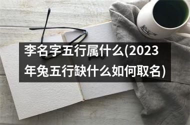 <h3>李名字五行属什么(2023年兔五行缺什么如何取名)