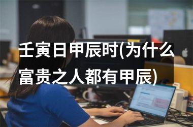 壬寅日甲辰时(为什么富贵之人都有甲辰)