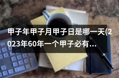 甲子年甲子月甲子日是哪一天(2025年60年一个甲子必有大事)