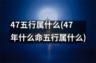 47五行属什么(47年什么命五行属什么)